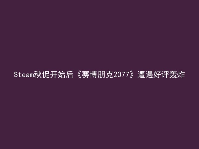 Steam秋促开始后《赛博朋克2077》遭遇好评轰炸