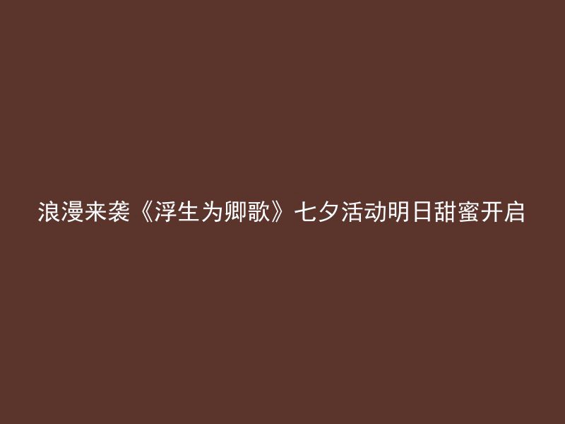 浪漫来袭《浮生为卿歌》七夕活动明日甜蜜开启