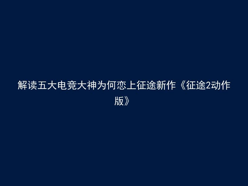 解读五大电竞大神为何恋上征途新作《征途2动作版》