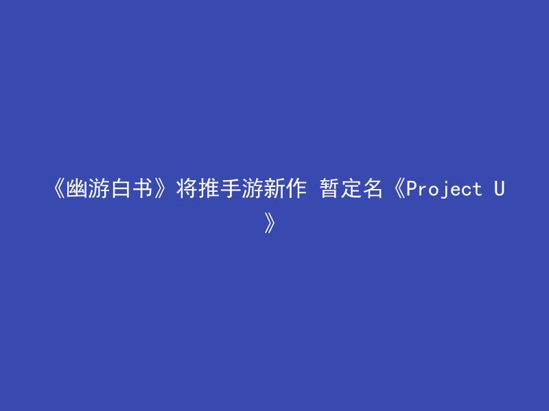 《幽游白书》将推手游新作 暂定名《Project U》