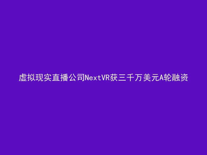 虚拟现实直播公司NextVR获三千万美元A轮融资