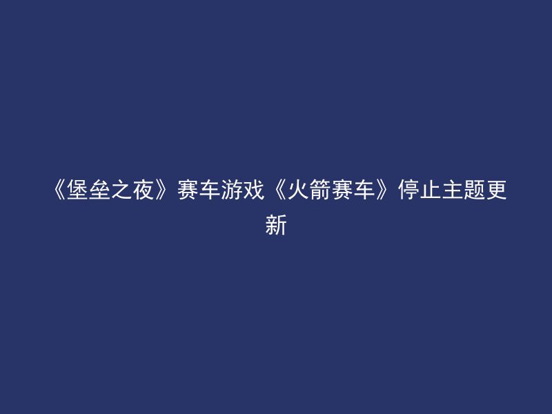 《堡垒之夜》赛车游戏《火箭赛车》停止主题更新