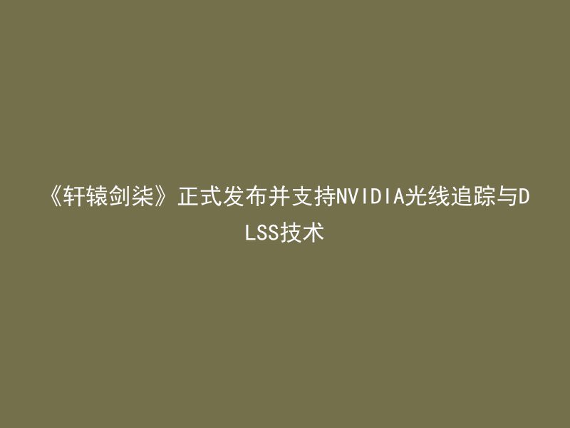 《轩辕剑柒》正式发布并支持NVIDIA光线追踪与DLSS技术