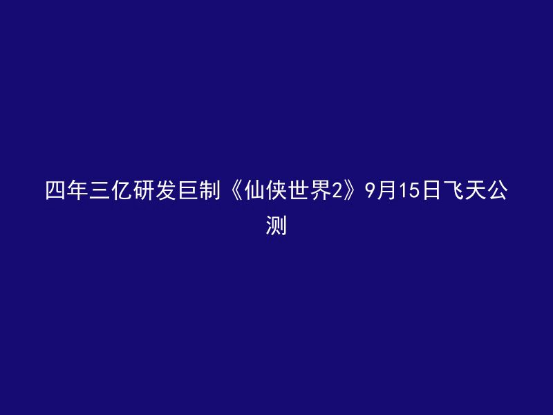 四年三亿研发巨制《仙侠世界2》9月15日飞天公测