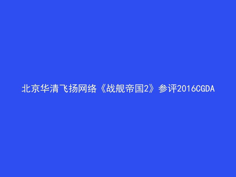 北京华清飞扬网络《战舰帝国2》参评2016CGDA