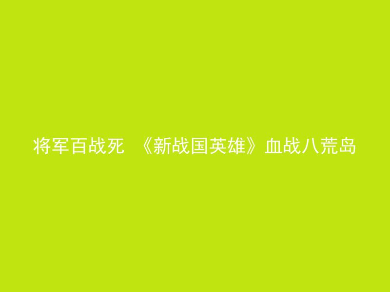 将军百战死 《新战国英雄》血战八荒岛