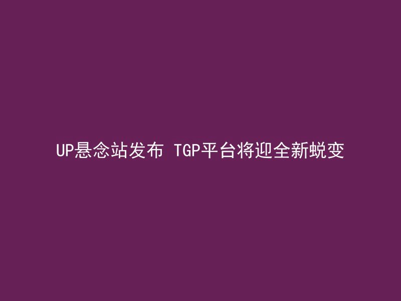 UP悬念站发布 TGP平台将迎全新蜕变