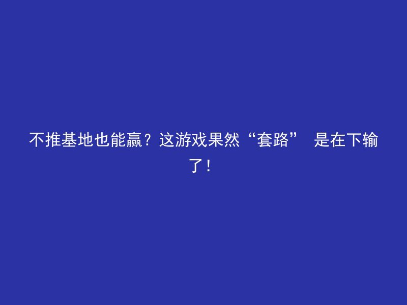 不推基地也能赢？这游戏果然“套路” 是在下输了！