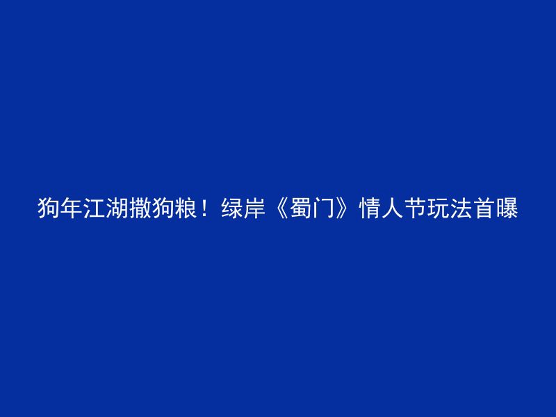 狗年江湖撒狗粮！绿岸《蜀门》情人节玩法首曝