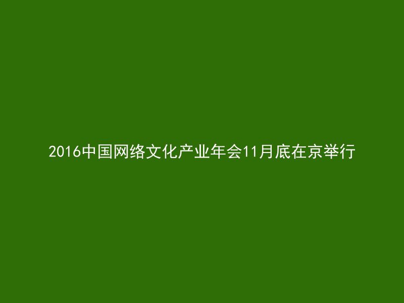 2016中国网络文化产业年会11月底在京举行