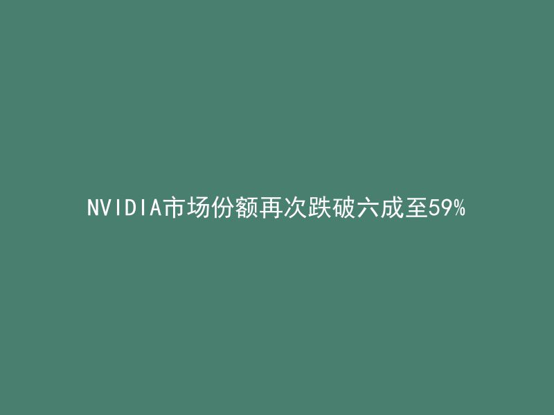 NVIDIA市场份额再次跌破六成至59%