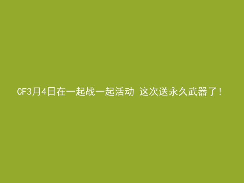 CF3月4日在一起战一起活动 这次送永久武器了！