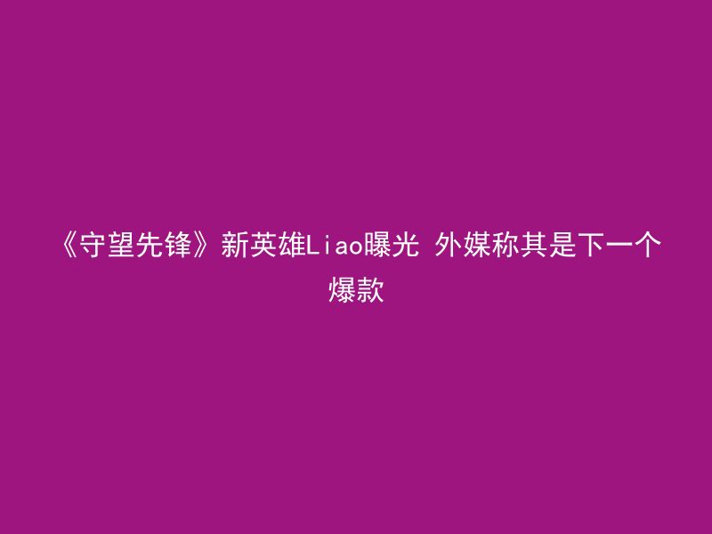 《守望先锋》新英雄Liao曝光 外媒称其是下一个爆款