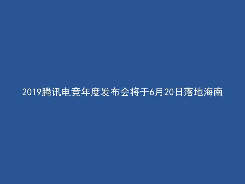 2019腾讯电竞年度发布会将于6月20日落地海南