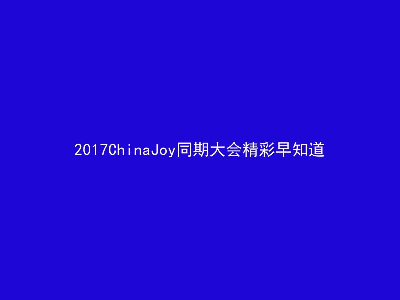 2017ChinaJoy同期大会精彩早知道