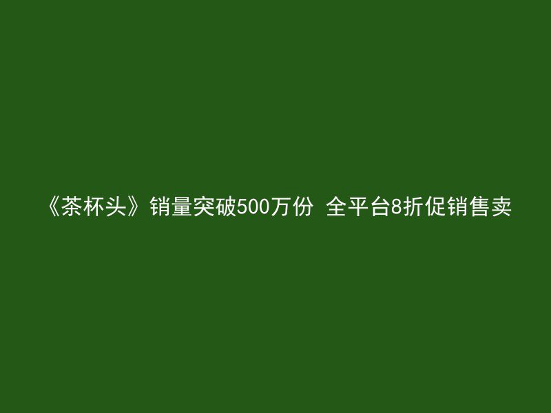 《茶杯头》销量突破500万份 全平台8折促销售卖