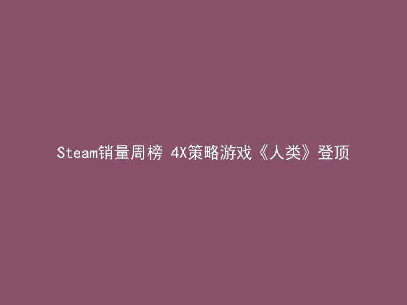 Steam销量周榜 4X策略游戏《人类》登顶