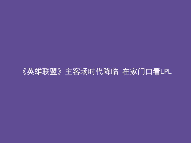 《英雄联盟》主客场时代降临 在家门口看LPL