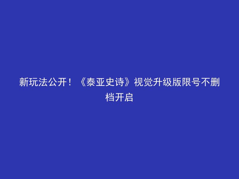 新玩法公开！《泰亚史诗》视觉升级版限号不删档开启