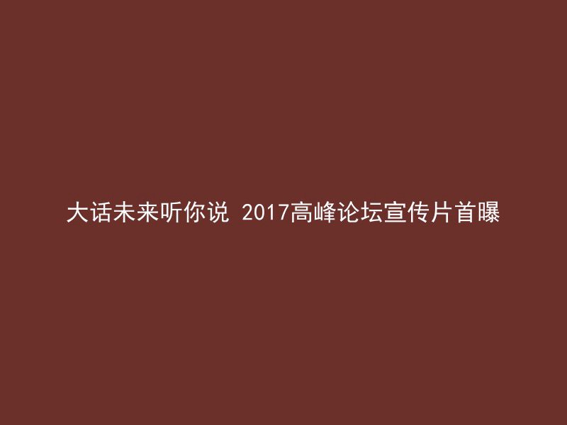 大话未来听你说 2017高峰论坛宣传片首曝