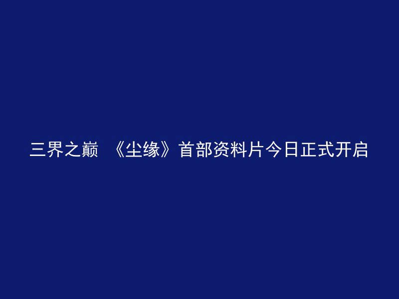 三界之巅 《尘缘》首部资料片今日正式开启