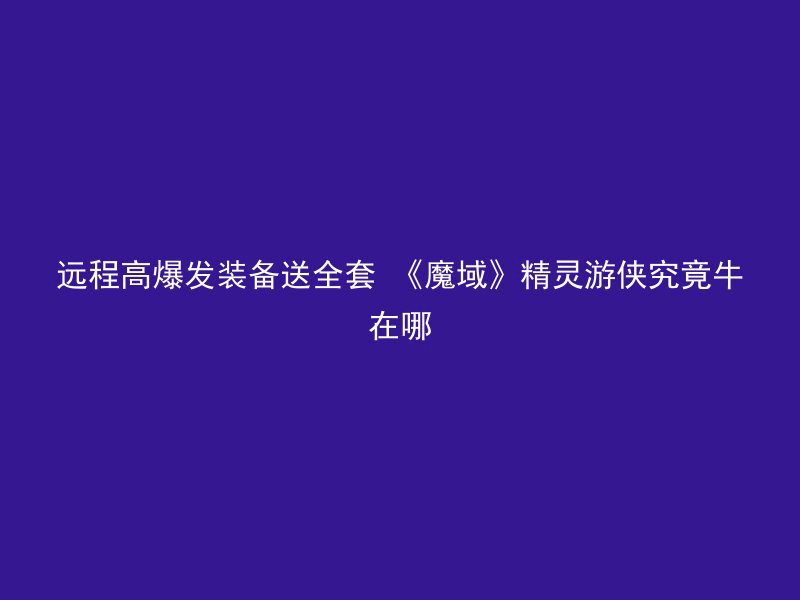 远程高爆发装备送全套 《魔域》精灵游侠究竟牛在哪