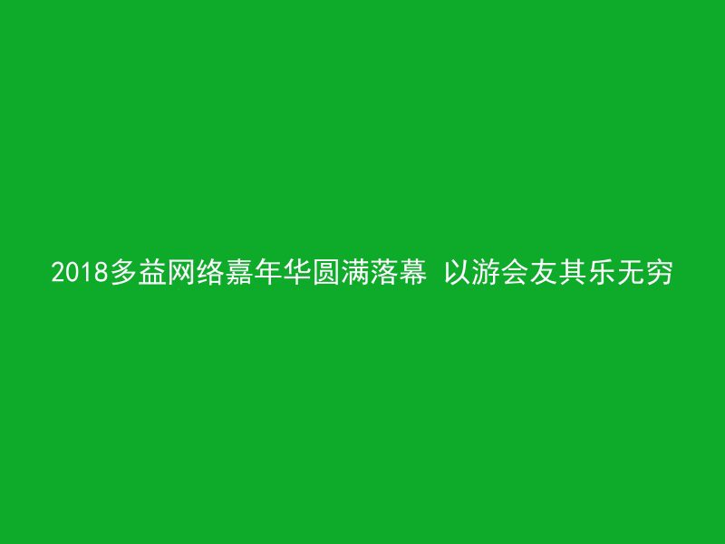 2018多益网络嘉年华圆满落幕 以游会友其乐无穷