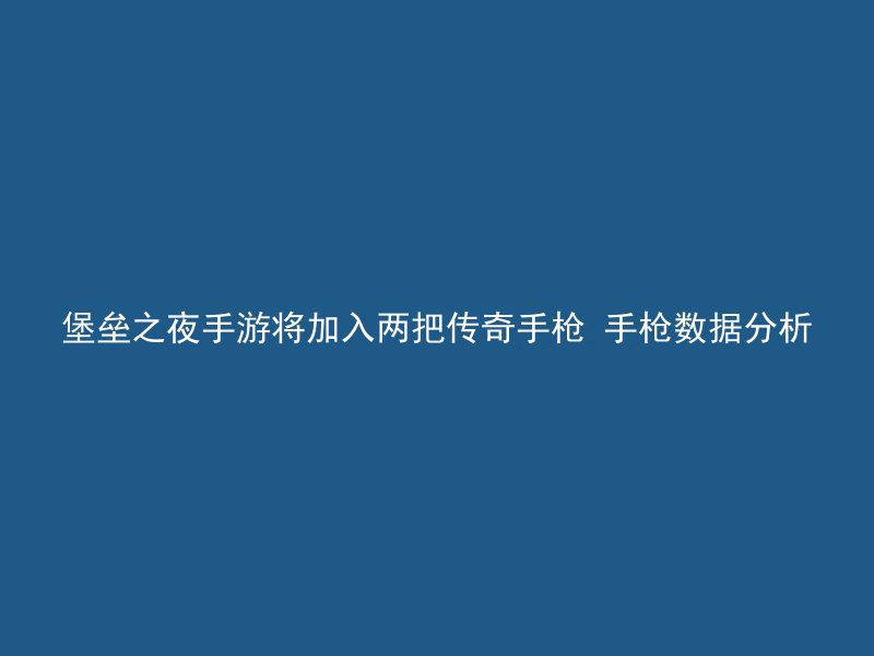 堡垒之夜手游将加入两把传奇手枪 手枪数据分析