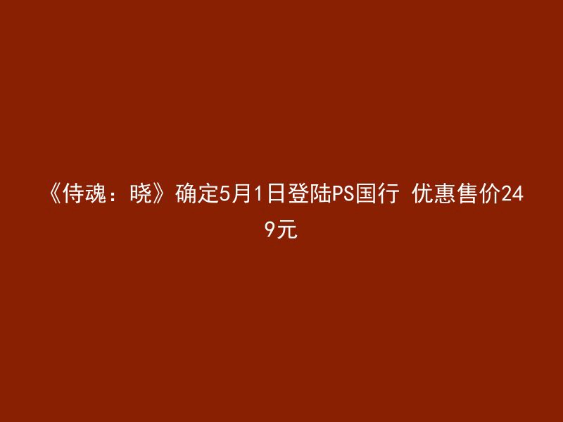 《侍魂：晓》确定5月1日登陆PS国行 优惠售价249元