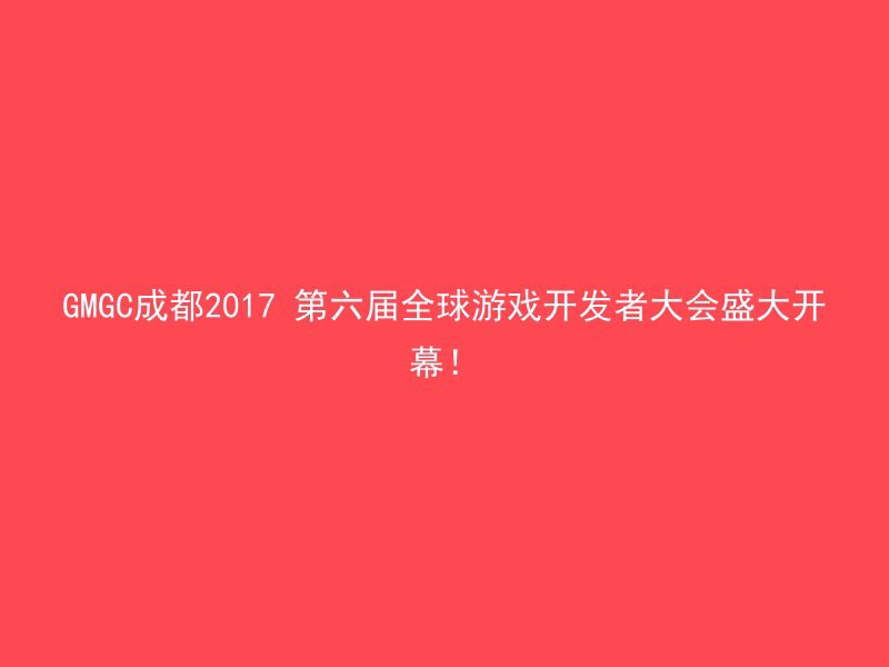 GMGC成都2017 第六届全球游戏开发者大会盛大开幕！