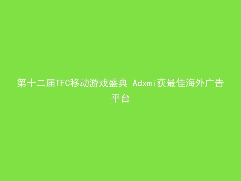 第十二届TFC移动游戏盛典 Adxmi获最佳海外广告平台