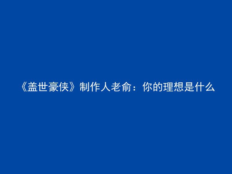 《盖世豪侠》制作人老俞：你的理想是什么