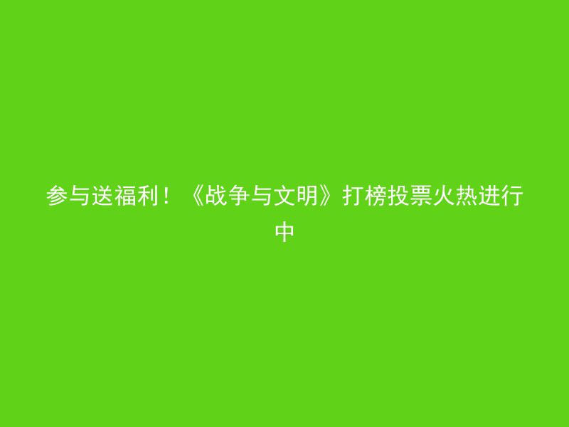 参与送福利！《战争与文明》打榜投票火热进行中