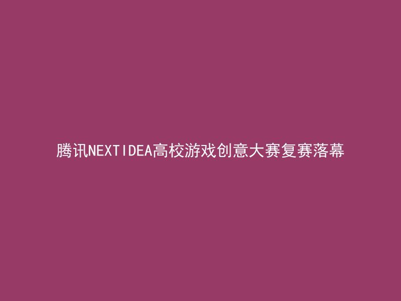 腾讯NEXTIDEA高校游戏创意大赛复赛落幕