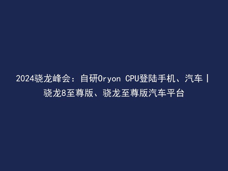 2024骁龙峰会：自研Oryon CPU登陆手机、汽车丨骁龙8至尊版、骁龙至尊版汽车平台