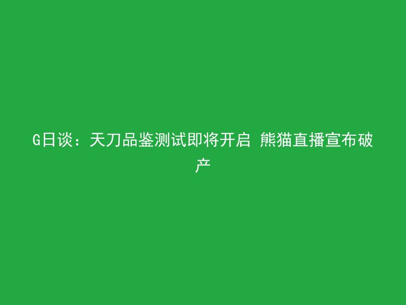 G日谈：天刀品鉴测试即将开启 熊猫直播宣布破产