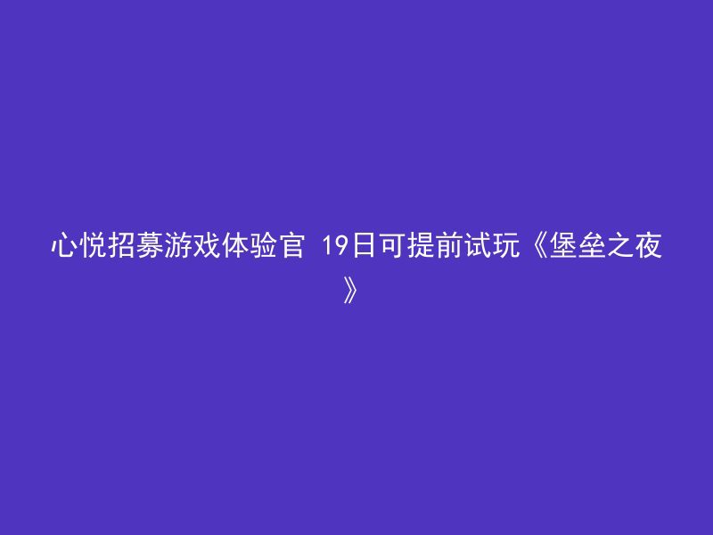 心悦招募游戏体验官 19日可提前试玩《堡垒之夜》