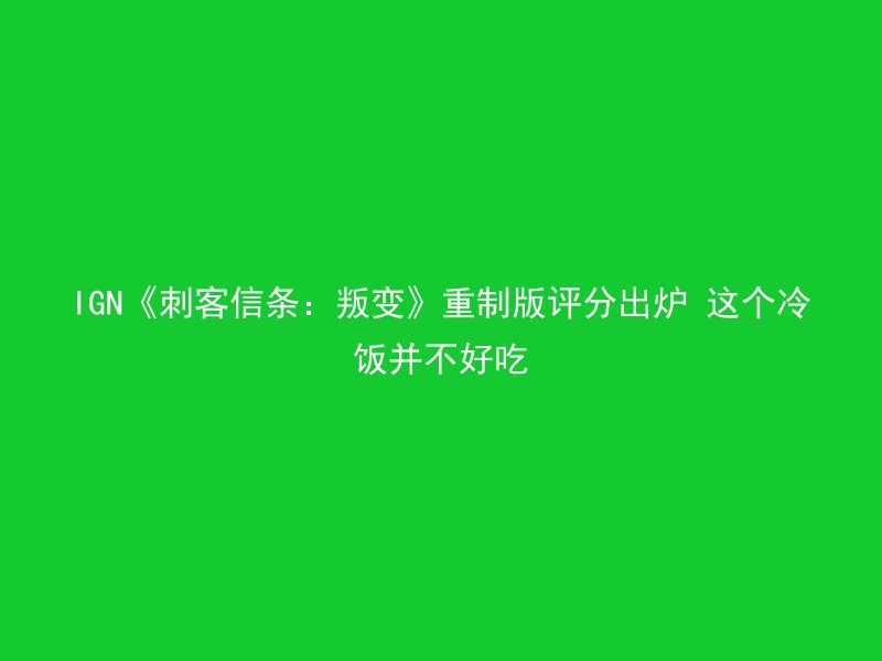 IGN《刺客信条：叛变》重制版评分出炉 这个冷饭并不好吃