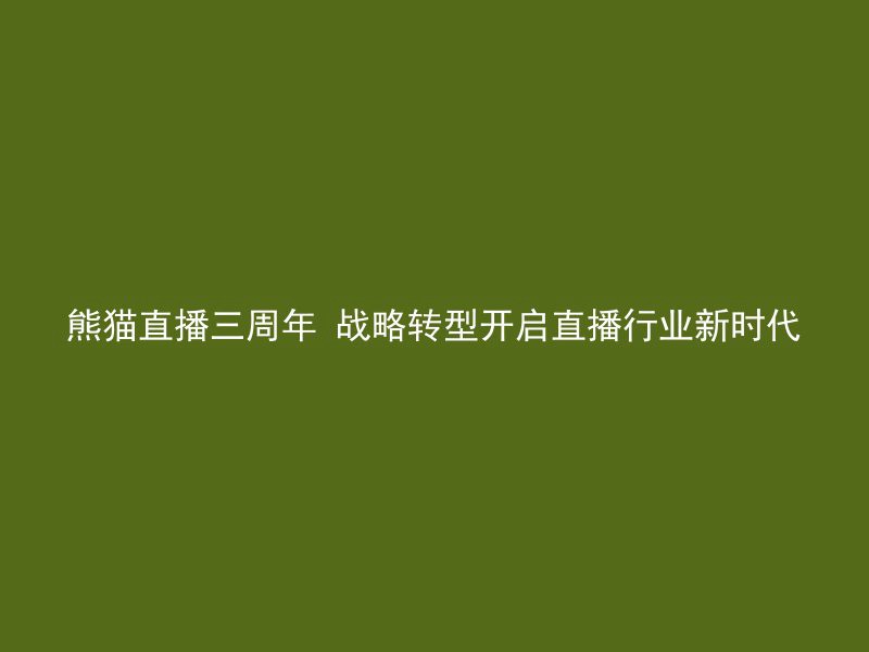 熊猫直播三周年 战略转型开启直播行业新时代