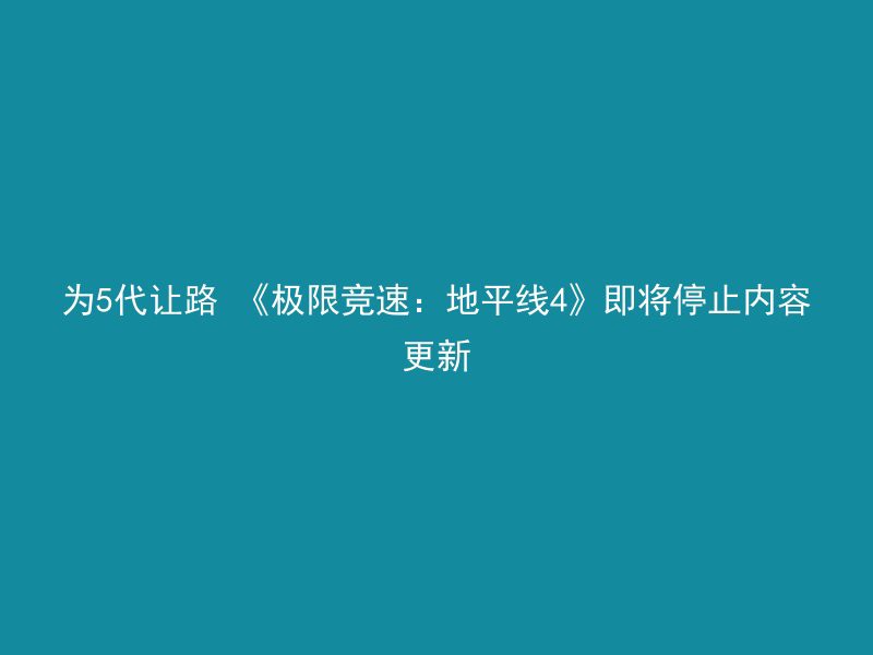 为5代让路 《极限竞速：地平线4》即将停止内容更新