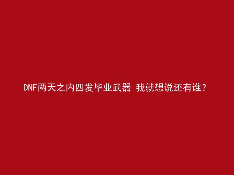 DNF两天之内四发毕业武器 我就想说还有谁？