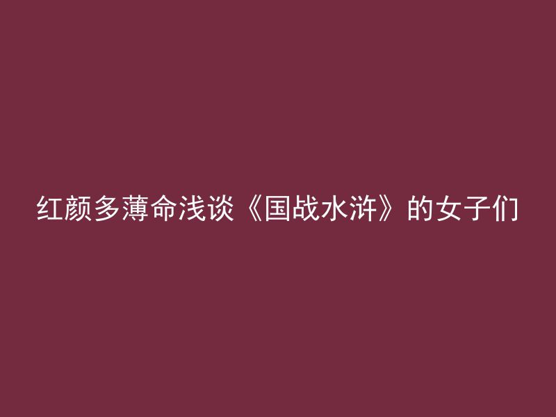 红颜多薄命浅谈《国战水浒》的女子们