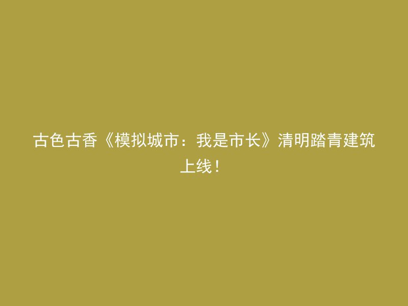 古色古香《模拟城市：我是市长》清明踏青建筑上线！