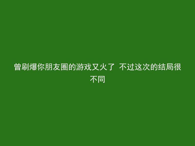 曾刷爆你朋友圈的游戏又火了 不过这次的结局很不同