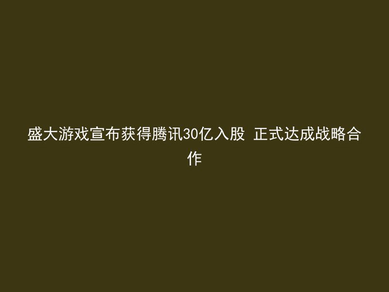 盛大游戏宣布获得腾讯30亿入股 正式达成战略合作