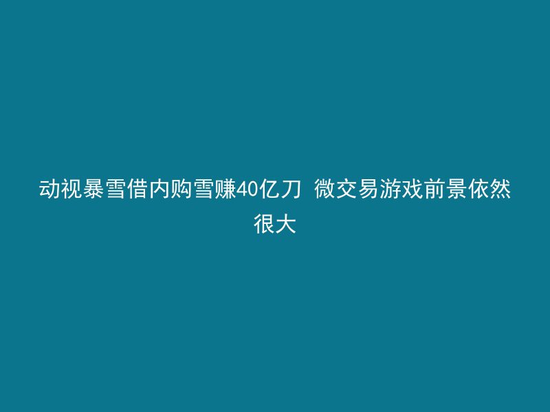 动视暴雪借内购雪赚40亿刀 微交易游戏前景依然很大