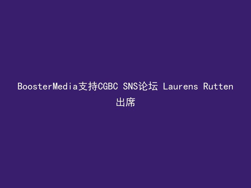 BoosterMedia支持CGBC SNS论坛 Laurens Rutten出席