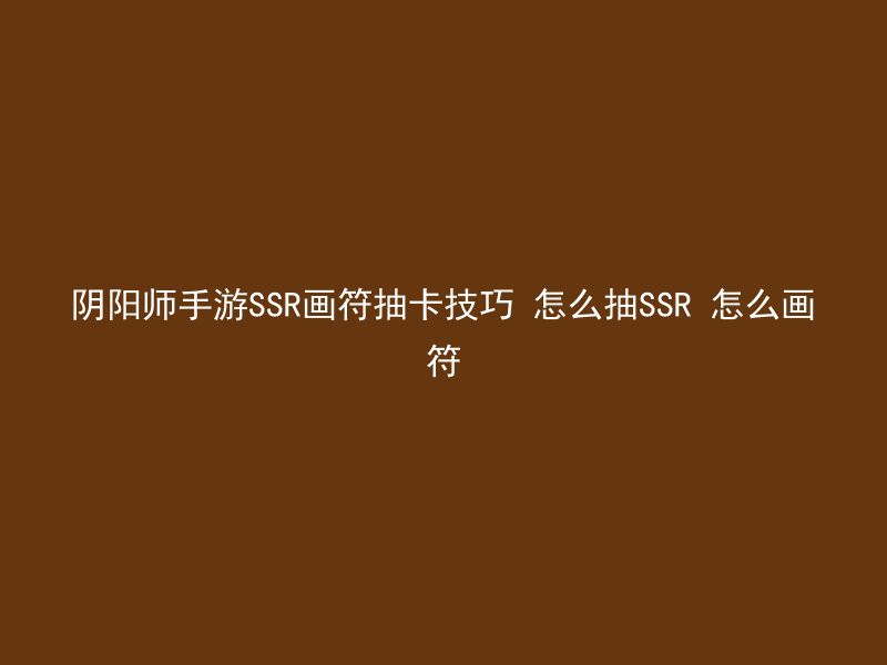 阴阳师手游SSR画符抽卡技巧 怎么抽SSR 怎么画符