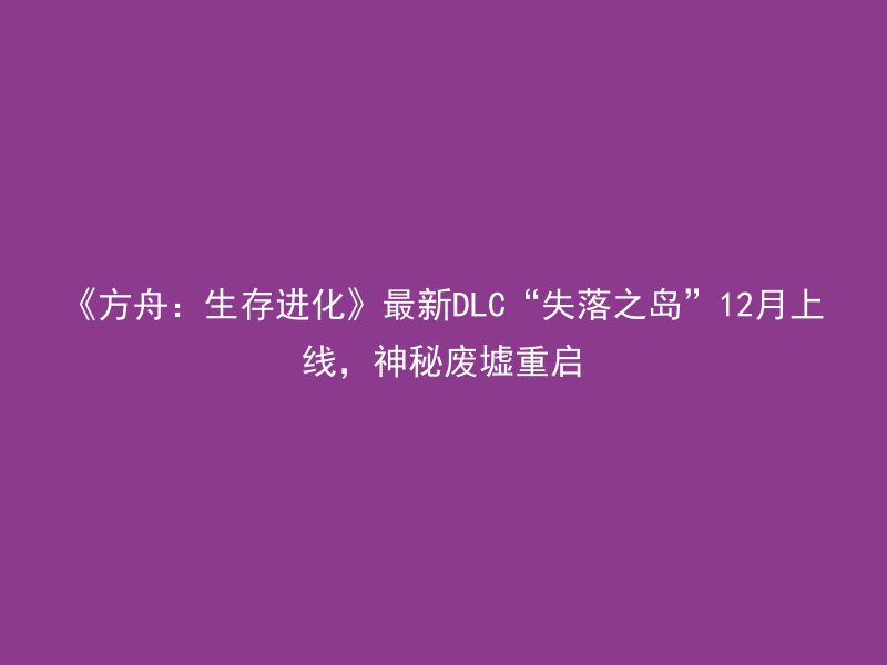 《方舟：生存进化》最新DLC“失落之岛”12月上线，神秘废墟重启