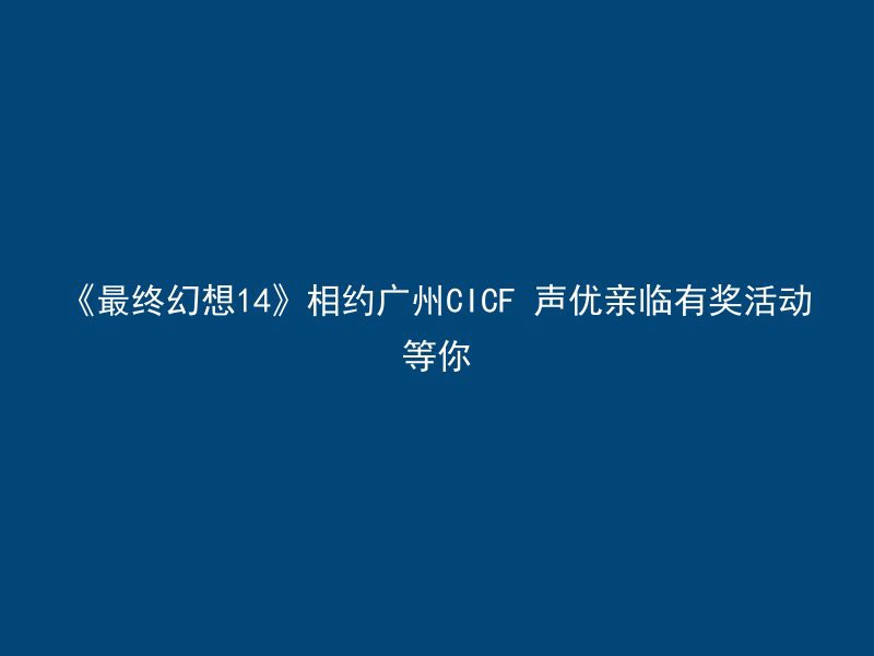 《最终幻想14》相约广州CICF 声优亲临有奖活动等你